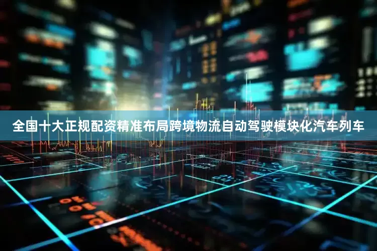 全国十大正规配资精准布局跨境物流自动驾驶模块化汽车列车