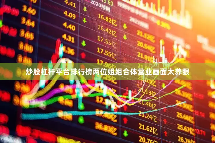 炒股杠杆平台排行榜两位姐姐合体营业画面太养眼