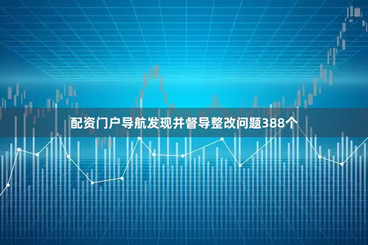 配资门户导航发现并督导整改问题388个