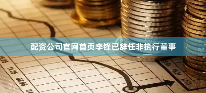 配资公司官网首页李锋已辞任非执行董事