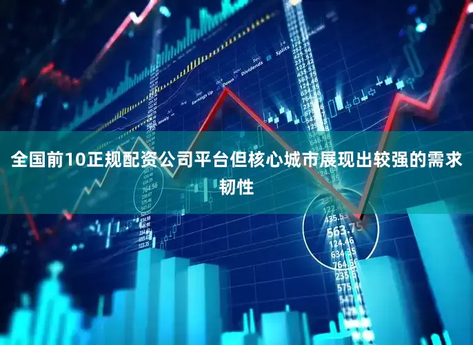 全国前10正规配资公司平台但核心城市展现出较强的需求韧性