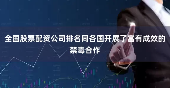 全国股票配资公司排名同各国开展了富有成效的禁毒合作