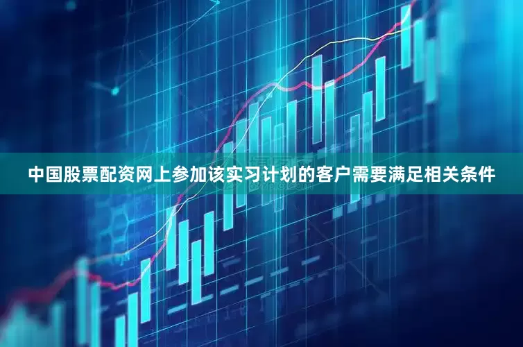 中国股票配资网上参加该实习计划的客户需要满足相关条件