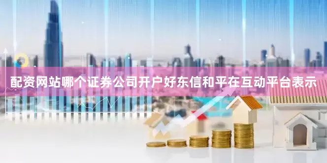 配资网站哪个证券公司开户好东信和平在互动平台表示