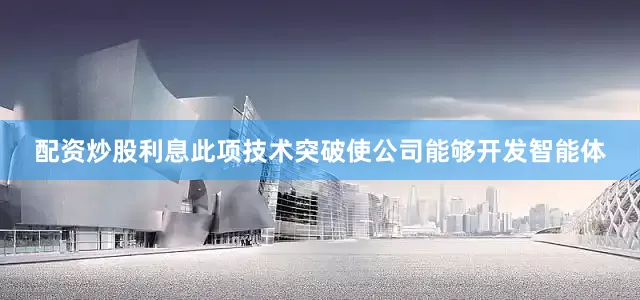 配资炒股利息此项技术突破使公司能够开发智能体