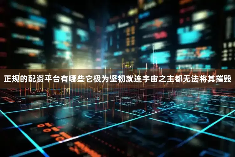 正规的配资平台有哪些它极为坚韧就连宇宙之主都无法将其摧毁