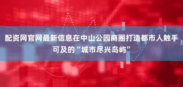 配资网官网最新信息在中山公园商圈打造都市人触手可及的“城市尽兴岛屿”