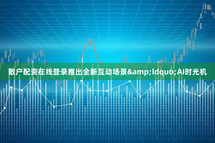 散户配资在线登录推出全新互动场景&ldquo;AI时光机