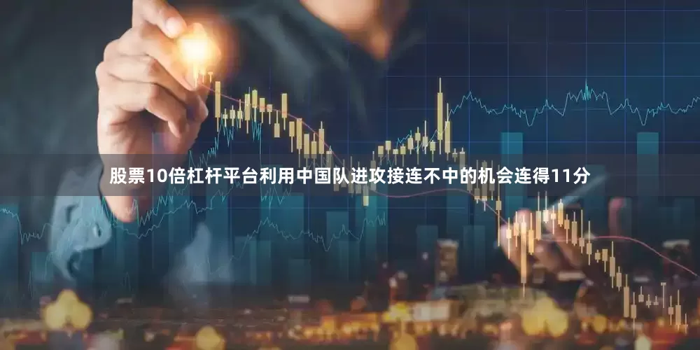 股票10倍杠杆平台利用中国队进攻接连不中的机会连得11分