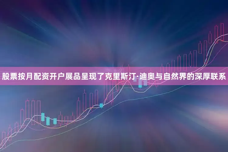 股票按月配资开户展品呈现了克里斯汀·迪奥与自然界的深厚联系