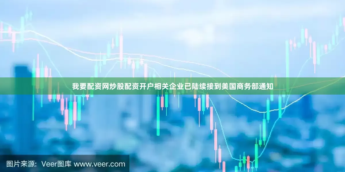 我要配资网炒股配资开户相关企业已陆续接到美国商务部通知