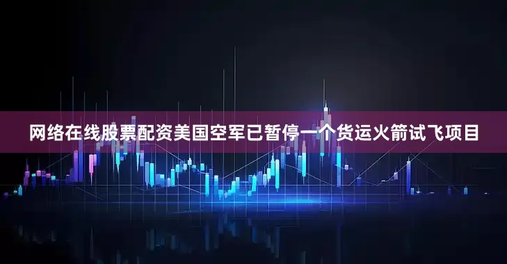 网络在线股票配资美国空军已暂停一个货运火箭试飞项目