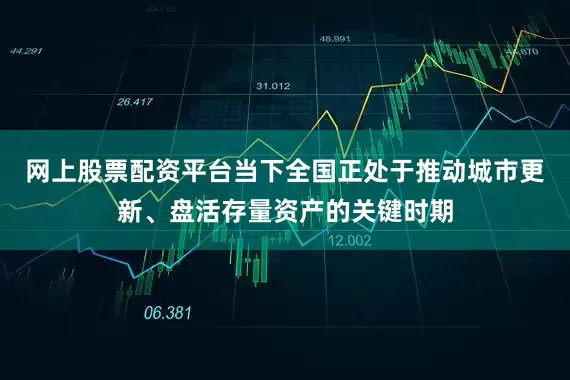网上股票配资平台当下全国正处于推动城市更新、盘活存量资产的关键时期