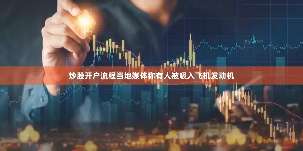 炒股开户流程当地媒体称有人被吸入飞机发动机