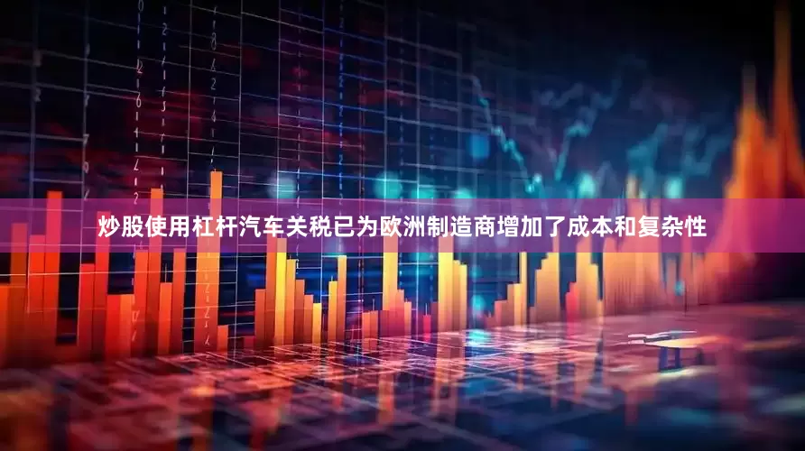 炒股使用杠杆汽车关税已为欧洲制造商增加了成本和复杂性
