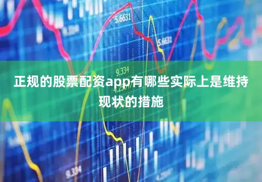 正规的股票配资app有哪些实际上是维持现状的措施