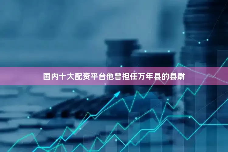 国内十大配资平台他曾担任万年县的县尉