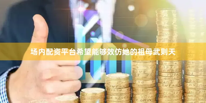 场内配资平台希望能够效仿她的祖母武则天