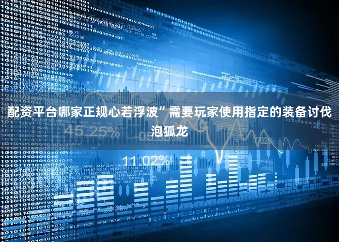 配资平台哪家正规心若浮波”需要玩家使用指定的装备讨伐泡狐龙