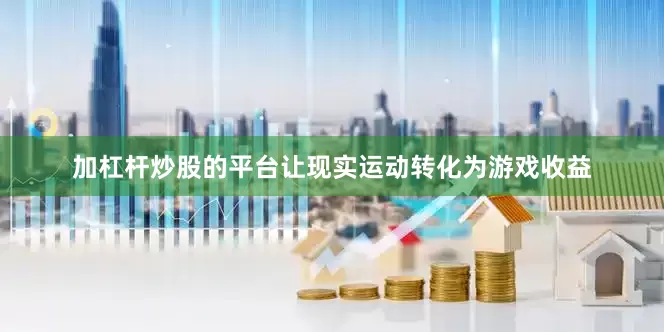 加杠杆炒股的平台让现实运动转化为游戏收益