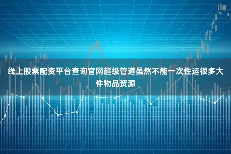 线上股票配资平台查询官网超级管道虽然不能一次性运很多大件物品资源