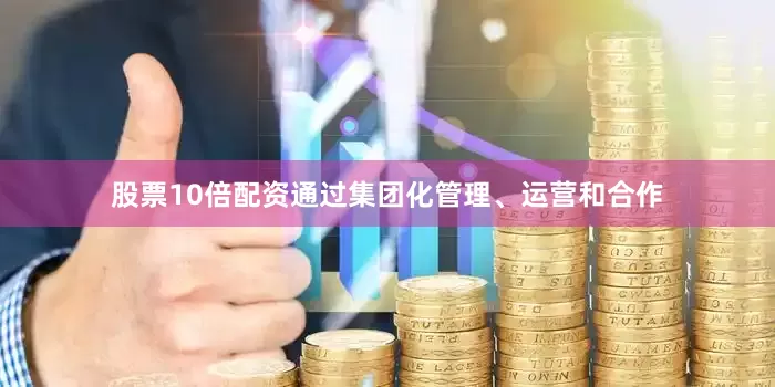股票10倍配资通过集团化管理、运营和合作