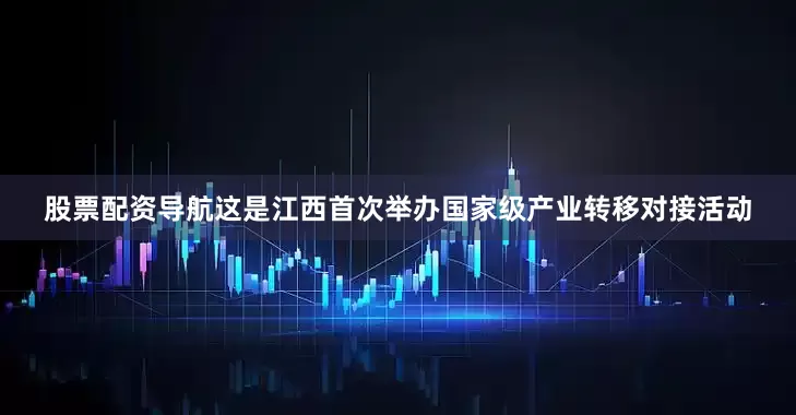 股票配资导航这是江西首次举办国家级产业转移对接活动
