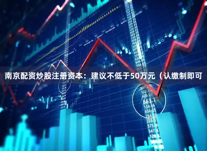 南京配资炒股注册资本：建议不低于50万元（认缴制即可