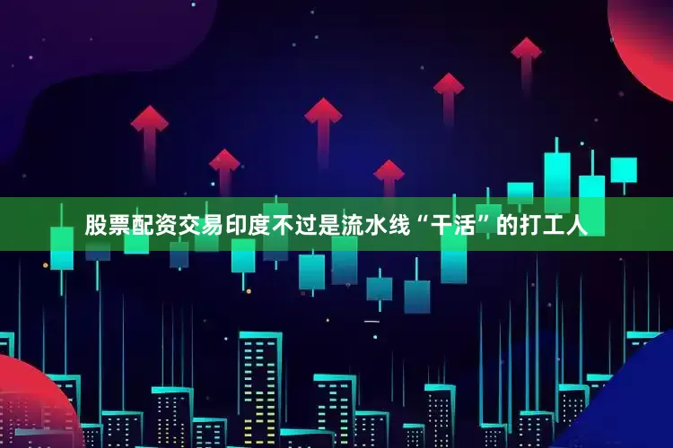 股票配资交易印度不过是流水线“干活”的打工人