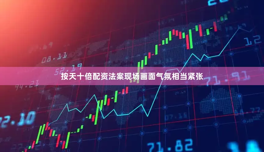 按天十倍配资法案现场画面气氛相当紧张