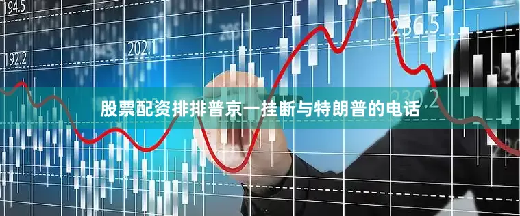 股票配资排排普京一挂断与特朗普的电话