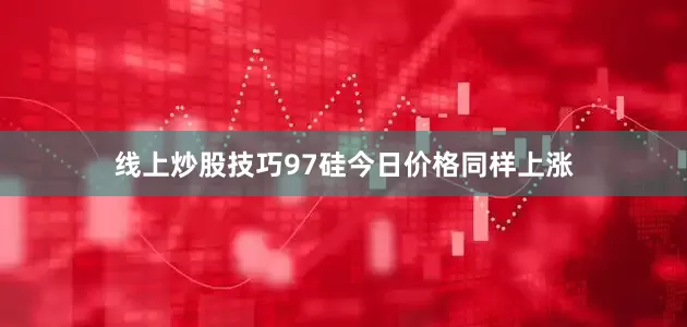 线上炒股技巧97硅今日价格同样上涨