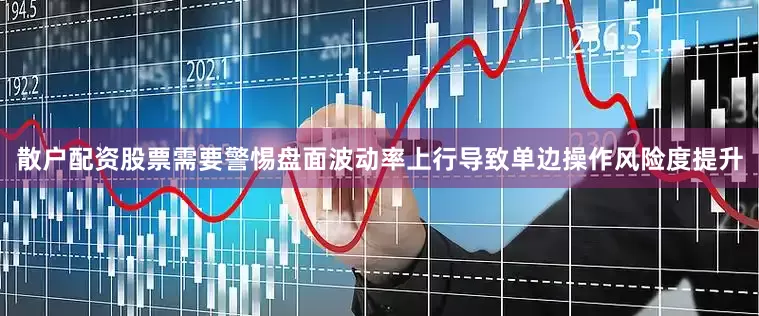 散户配资股票需要警惕盘面波动率上行导致单边操作风险度提升