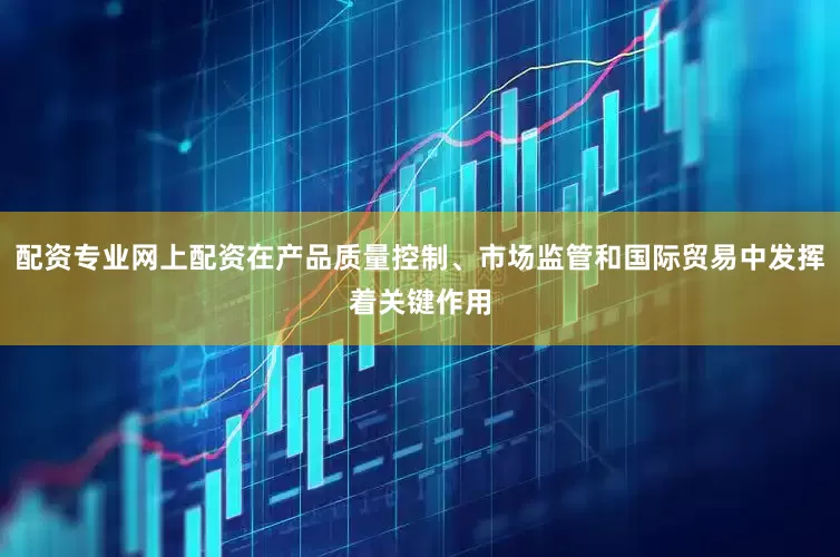 配资专业网上配资在产品质量控制、市场监管和国际贸易中发挥着关键作用