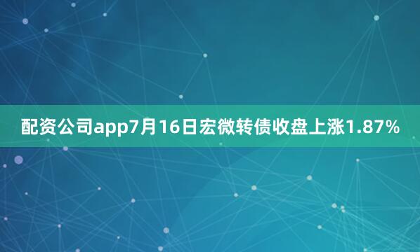 配资公司app7月16日宏微转债收盘上涨1.87%