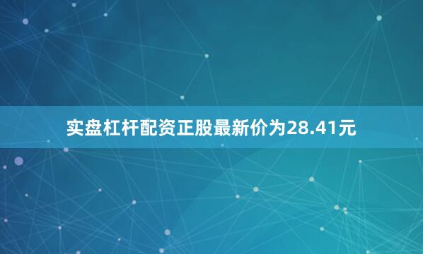 实盘杠杆配资正股最新价为28.41元