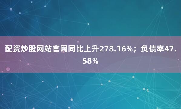 配资炒股网站官网同比上升278.16%；负债率47.58%