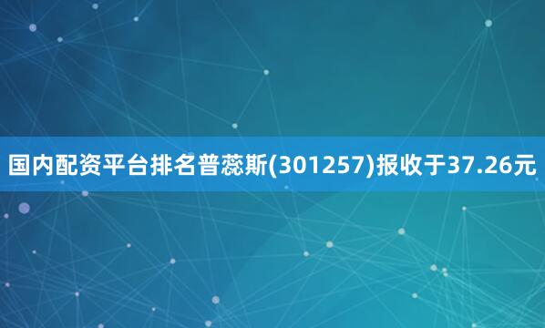 国内配资平台排名普蕊斯(301257)报收于37.26元