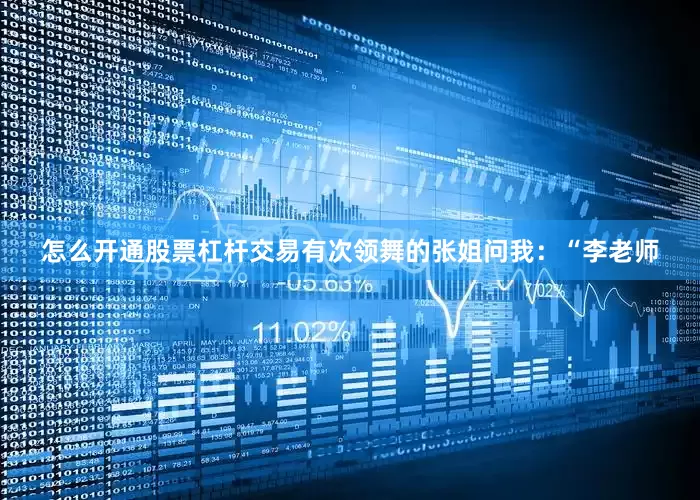 怎么开通股票杠杆交易有次领舞的张姐问我：“李老师