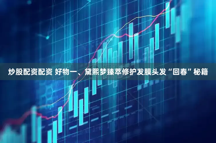 炒股配资配资 好物一、黛熙梦臻萃修护发膜头发“回春”秘籍