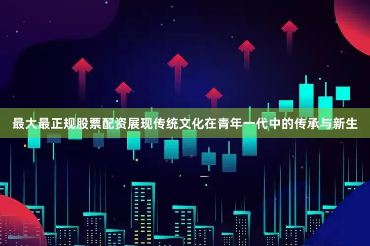最大最正规股票配资展现传统文化在青年一代中的传承与新生
