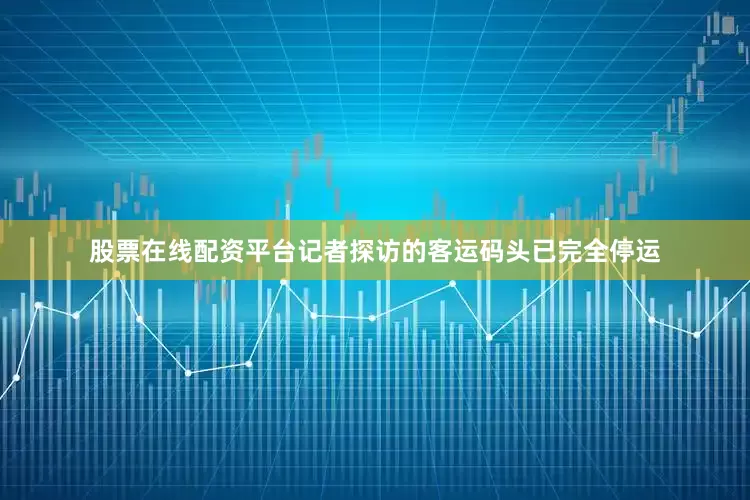 股票在线配资平台记者探访的客运码头已完全停运