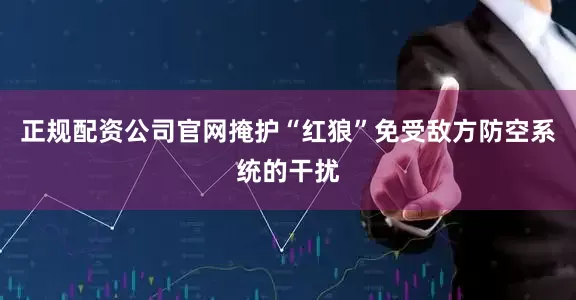 正规配资公司官网掩护“红狼”免受敌方防空系统的干扰