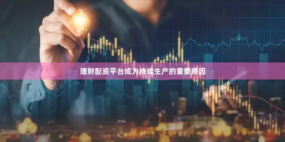 理财配资平台成为持续生产的重要原因