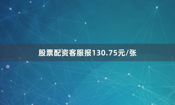 股票配资客服报130.75元/张