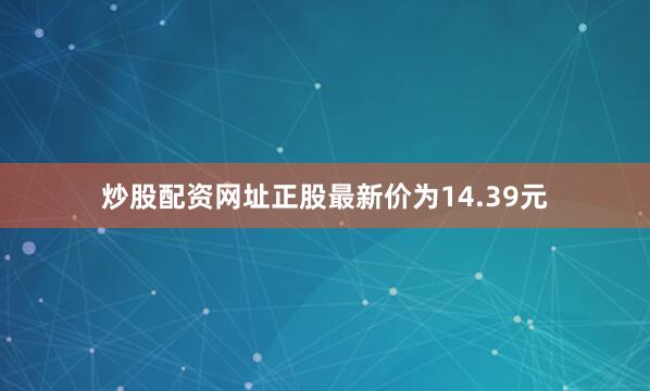 炒股配资网址正股最新价为14.39元