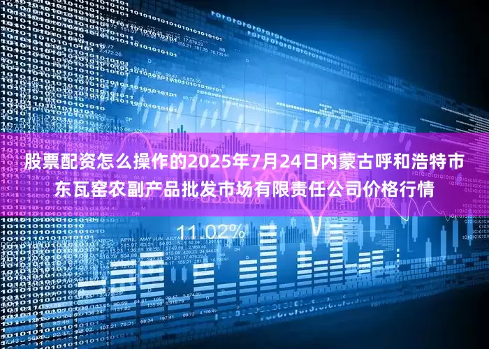 股票配资怎么操作的2025年7月24日内蒙古呼和浩特市东瓦窑农副产品批发市场有限责任公司价格行情