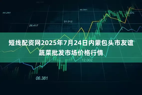 短线配资网2025年7月24日内蒙包头市友谊蔬菜批发市场价格行情