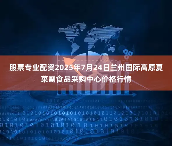 股票专业配资2025年7月24日兰州国际高原夏菜副食品采购中心价格行情