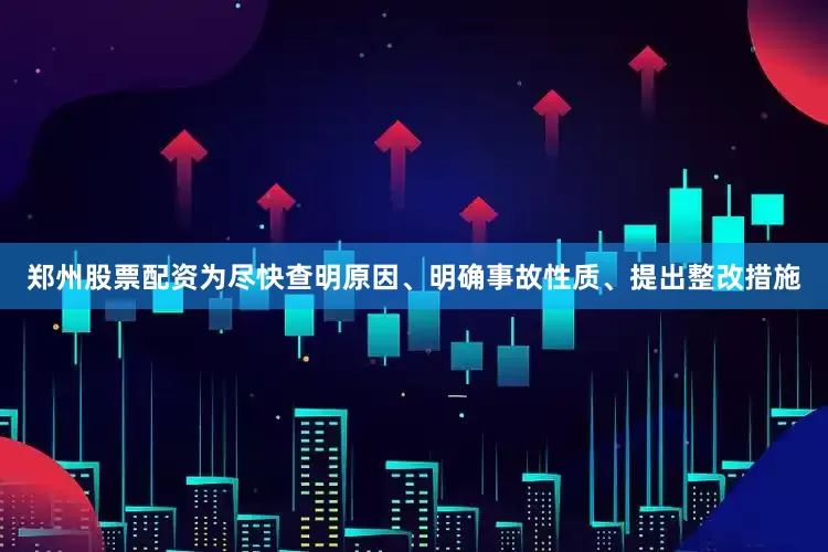 郑州股票配资　　为尽快查明原因、明确事故性质、提出整改措施
